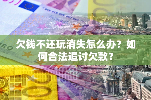 北京欠钱不还玩消失怎么办？如何合法追讨欠款？