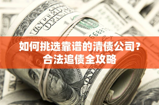北京如何挑选靠谱的清债公司?合法追债全攻略 北京如何挑选靠谱的清债公司?合法追债全攻略