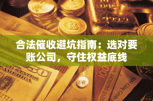 北京合法催收避坑指南：选对要账公司，守住权益底线