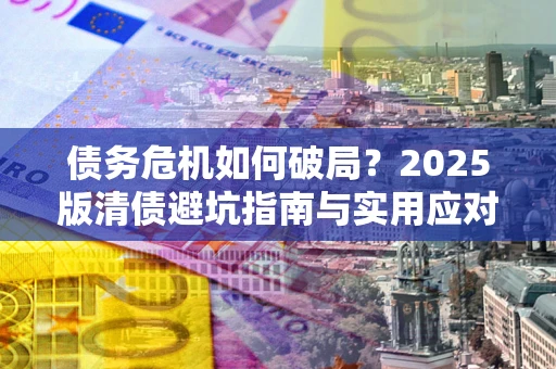 北京债务危机如何破局？2025版清债避坑指南与实用应对策略