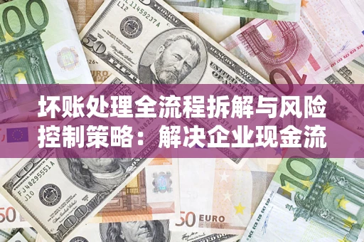 北京坏账处理全流程拆解与风险控制策略：解决企业现金流顽疾的实战指南