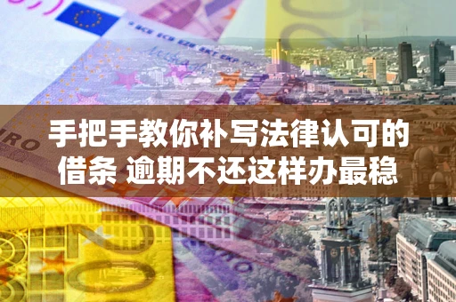 北京手把手教你补写法律认可的借条 逾期不还这样办最稳妥