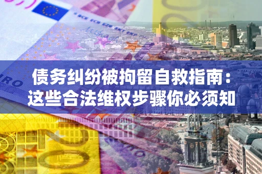 北京债务纠纷被拘留自救指南：这些合法维权步骤你必须知道！