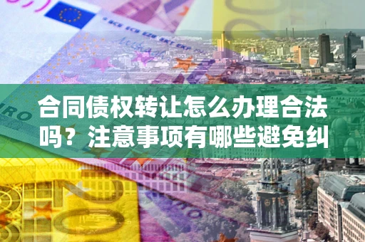 北京合同债权转让怎么办理合法吗？注意事项有哪些避免纠纷？