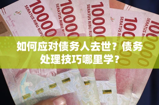 北京如何应对债务人去世？债务处理技巧哪里学？