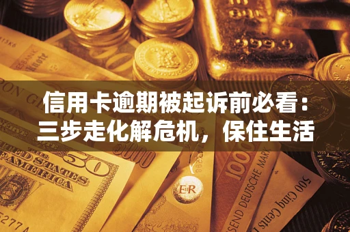北京信用卡逾期被起诉前必看：三步走化解危机，保住生活尊严