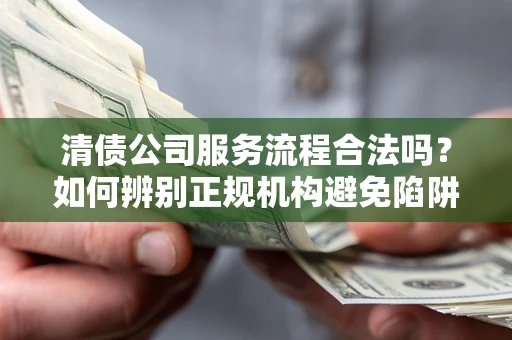 北京清债公司服务流程合法吗？如何辨别正规机构避免陷阱？