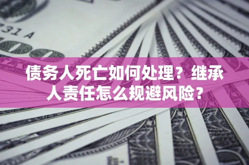北京债务人死亡如何处理?继承人责任怎么规避风险? 北京债务人死亡如何处理?继承人责任怎么规避风险?