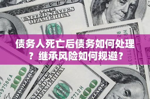 北京债务人死亡后债务如何处理？继承风险如何规避？