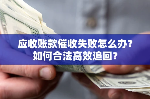 北京应收账款催收失败怎么办？如何合法高效追回？