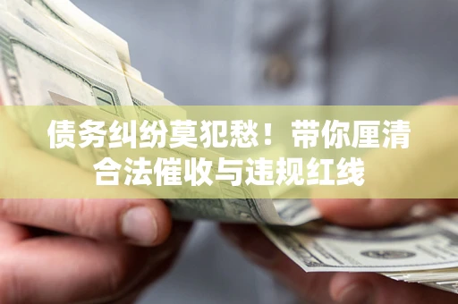 北京债务纠纷莫犯愁！带你厘清合法催收与违规红线
