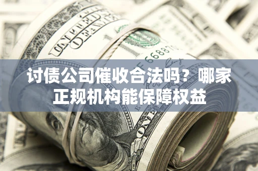 北京讨债公司催收合法吗？哪家正规机构能保障权益