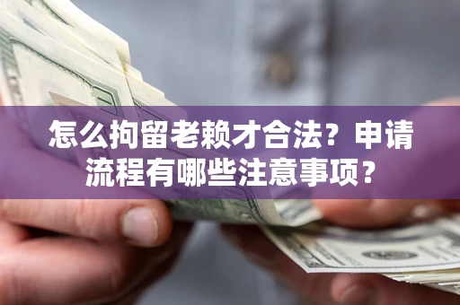 北京怎么拘留老赖才合法？申请流程有哪些注意事项？