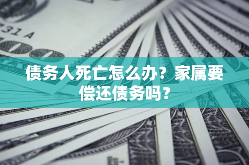 北京债务人死亡怎么办？家属要偿还债务吗？