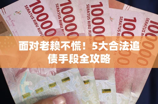 北京面对老赖不慌！5大合法追债手段全攻略