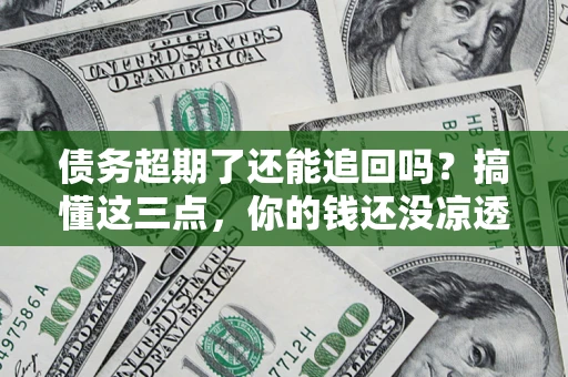 北京债务超期了还能追回吗？搞懂这三点，你的钱还没凉透