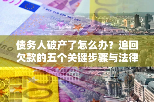 北京债务人破产了怎么办？追回欠款的五个关键步骤与法律策略