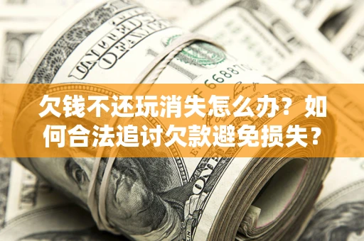 北京欠钱不还玩消失怎么办?如何合法追讨欠款避免损失? 北京欠钱不还玩消失怎么办?如何合法追讨欠款避免损失?