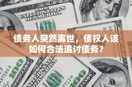 北京债务人突然离世，债权人该如何合法追讨债务？
