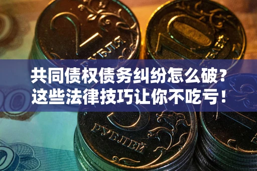 北京共同债权债务纠纷怎么破？这些法律技巧让你不吃亏！