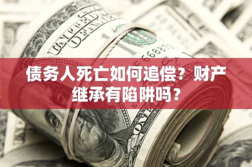 北京债务人死亡如何追偿？财产继承有陷阱吗？