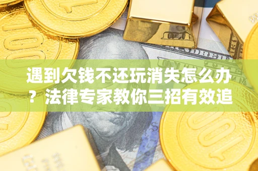 北京遇到欠钱不还玩消失怎么办？法律专家教你三招有效追债！