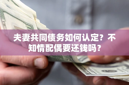 北京夫妻共同债务如何认定？不知情配偶要还钱吗？
