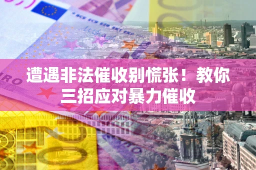 北京遭遇非法催收别慌张！教你三招应对暴力催收