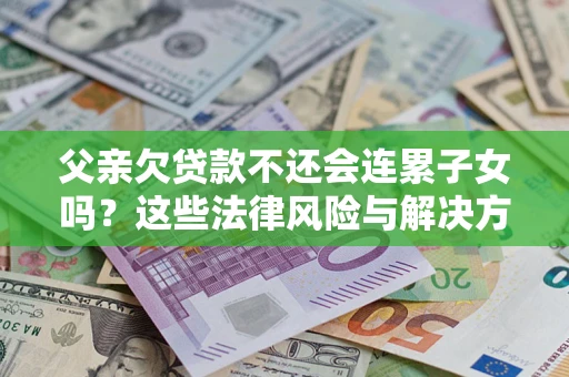 北京父亲欠贷款不还会连累子女吗？这些法律风险与解决方法要早知道！