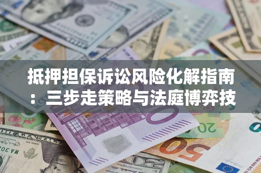 北京抵押担保诉讼风险化解指南：三步走策略与法庭博弈技巧