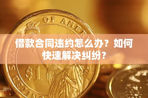 北京借款合同违约怎么办？如何快速解决纠纷？