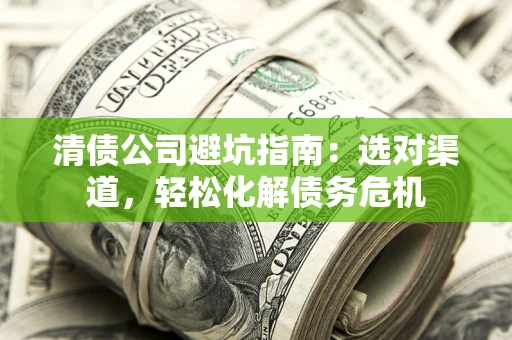 北京清债公司避坑指南：选对渠道，轻松化解债务危机