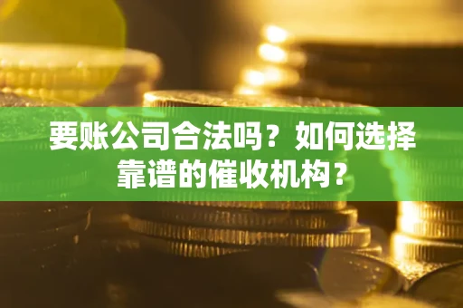 北京要账公司合法吗？如何选择靠谱的催收机构？
