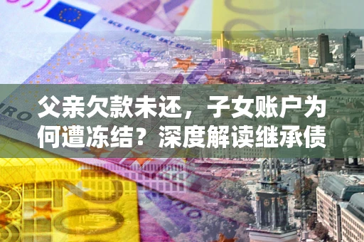 北京父亲欠款未还，子女账户为何遭冻结？深度解读继承债务迷局