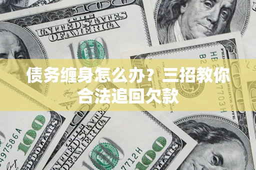 北京债务缠身怎么办？三招教你合法追回欠款