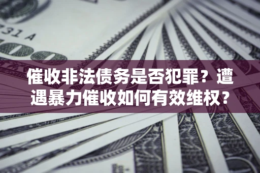 北京催收非法债务是否犯罪?遭遇暴力催收如何有效维权? 北京催收非法债务是否犯罪?遭遇暴力催收如何有效维权?