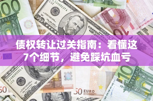 北京债权转让过关指南：看懂这7个细节，避免踩坑血亏