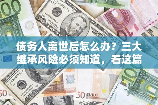 北京债务人离世后怎么办？三大继承风险必须知道，看这篇就够了