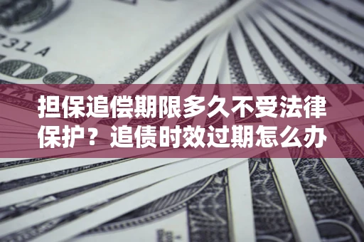 北京担保追偿期限多久不受法律保护？追债时效过期怎么办？