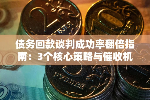 北京债务回款谈判成功率翻倍指南：3个核心策略与催收机构避坑法则