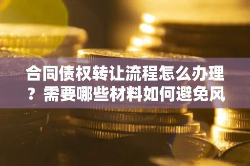 北京合同债权转让流程怎么办理？需要哪些材料如何避免风险？