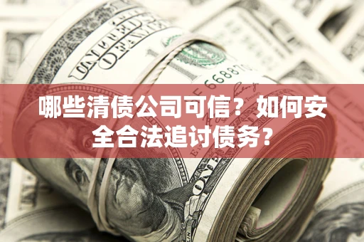 北京哪些清债公司可信？如何安全合法追讨债务？
