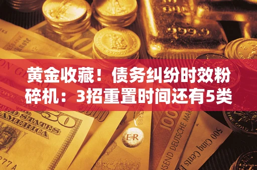北京黄金收藏！债务纠纷时效粉碎机：3招重置时间还有5类不设年限的特殊债务
