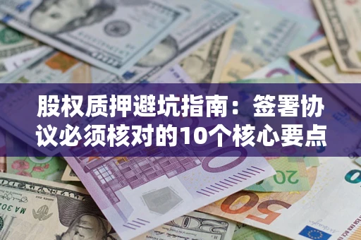 北京股权质押避坑指南:签署协议必须核对的10个核心要点 北京股权质押避坑指南:签署协议必须核对的10个核心要点