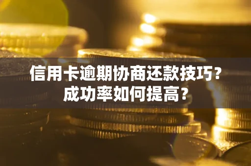 北京信用卡逾期协商还款技巧？成功率如何提高？