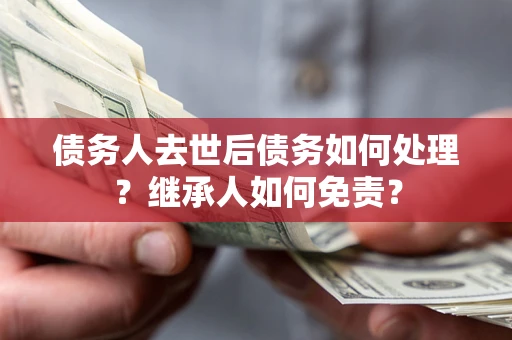 北京债务人去世后债务如何处理？继承人如何免责？