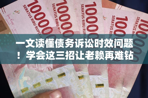 北京一文读懂债务诉讼时效问题！学会这三招让老赖再难钻空子