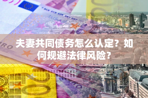 北京夫妻共同债务怎么认定？如何规避法律风险？