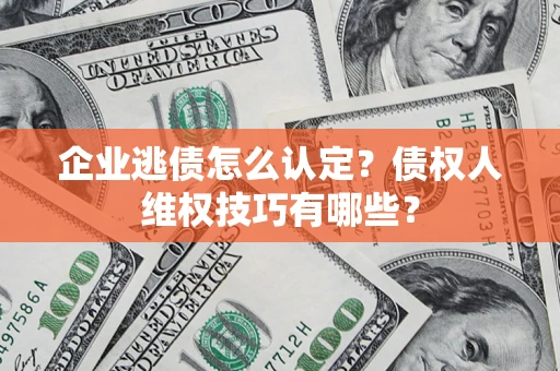 北京企业逃债怎么认定？债权人维权技巧有哪些？