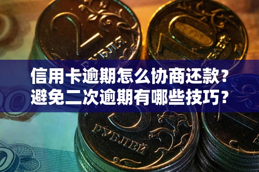 北京信用卡逾期怎么协商还款？避免二次逾期有哪些技巧？